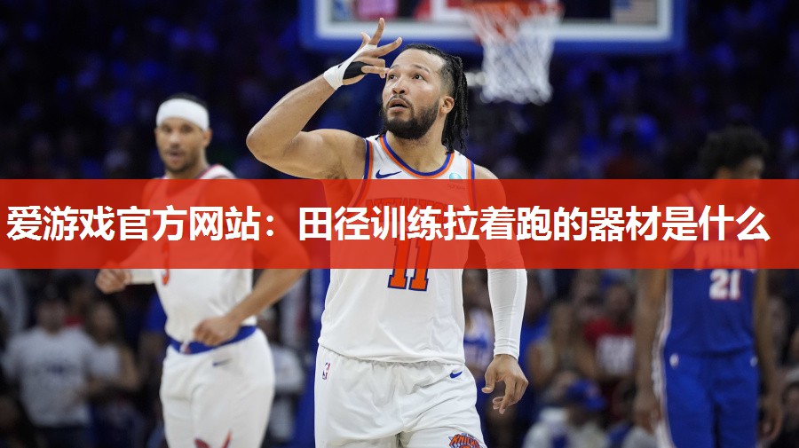 爱游戏官方网站：田径训练拉着跑的器材是什么