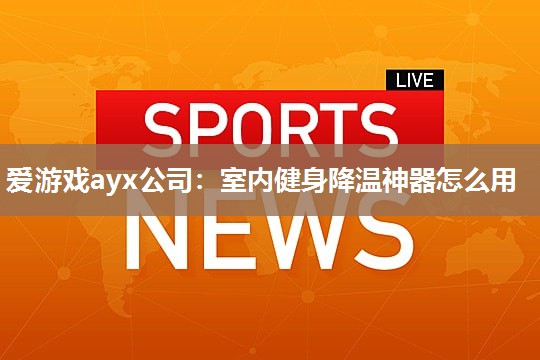 爱游戏ayx公司：室内健身降温神器怎么用