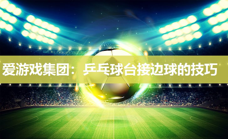 爱游戏集团：乒乓球台接边球的技巧