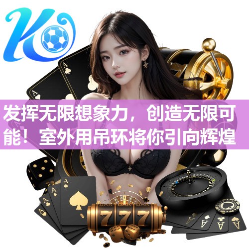 发挥无限想象力，创造无限可能！室外用吊环将你引向辉煌