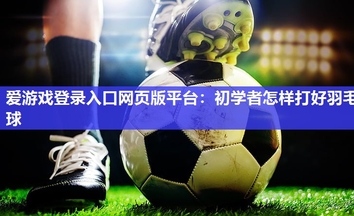 爱游戏登录入口网页版平台：初学者怎样打好羽毛球