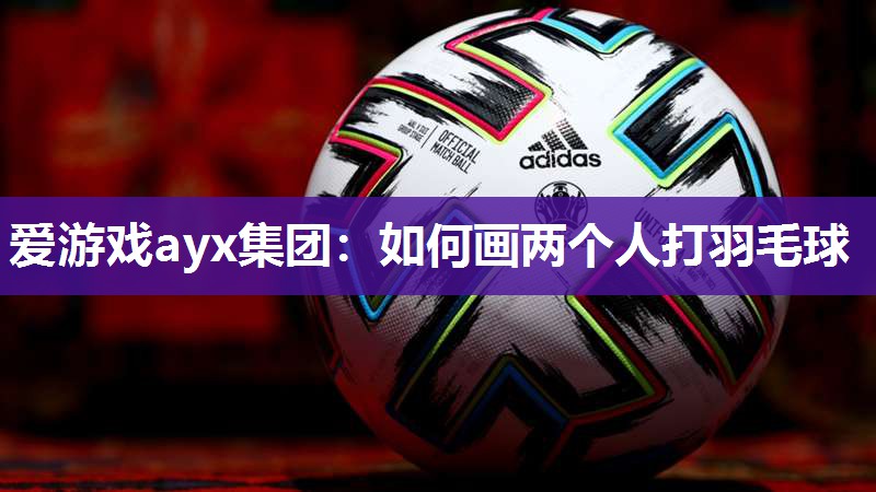 爱游戏ayx集团：如何画两个人打羽毛球
