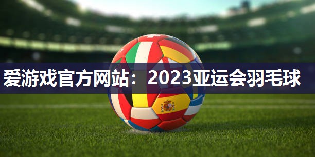 爱游戏官方网站：2023亚运会羽毛球