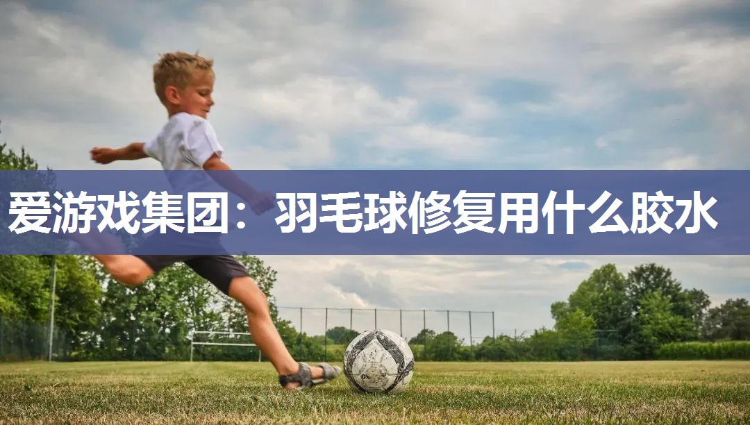 爱游戏集团：羽毛球修复用什么胶水