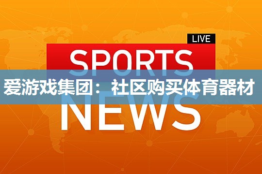 爱游戏集团：社区购买体育器材
