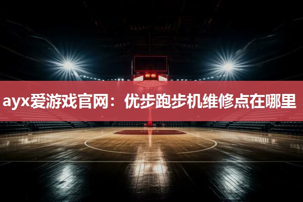 ayx爱游戏官网：优步跑步机维修点在哪里