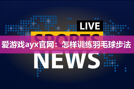 爱游戏ayx官网：怎样训练羽毛球步法