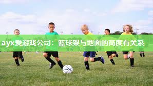 ayx爱游戏公司：篮球架与地面的高度有关系