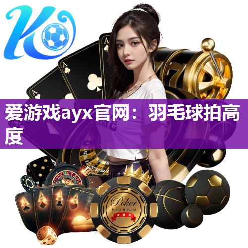 爱游戏ayx官网：羽毛球拍高度