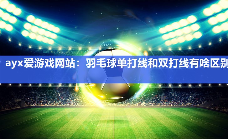 ayx爱游戏网站：羽毛球单打线和双打线有啥区别