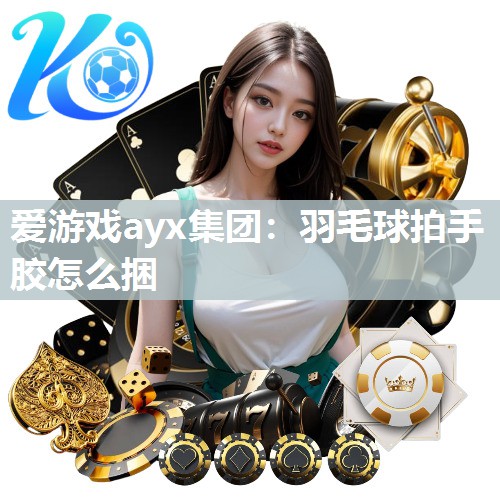 爱游戏ayx集团：羽毛球拍手胶怎么捆