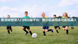 爱游戏登录入口网页版平台：跑步机家用多功能机器人