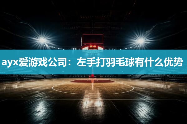 ayx爱游戏公司：左手打羽毛球有什么优势