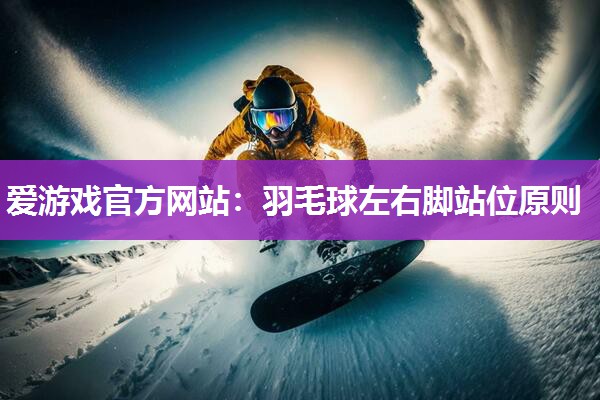 爱游戏官方网站：羽毛球左右脚站位原则