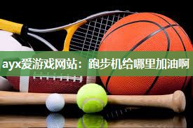ayx爱游戏网站：跑步机给哪里加油啊