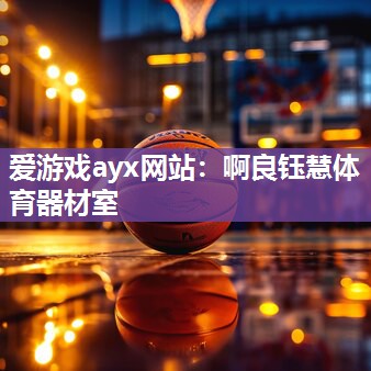 爱游戏ayx网站：啊良钰慧体育器材室
