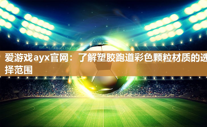 爱游戏ayx官网：了解塑胶跑道彩色颗粒材质的选择范围
