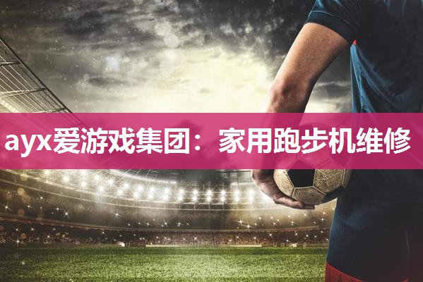 ayx爱游戏集团：家用跑步机维修