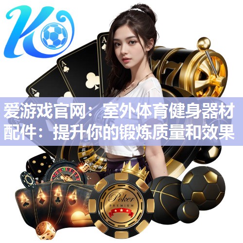 爱游戏官网：室外体育健身器材配件：提升你的锻炼质量和效果
