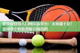 爱游戏登录入口网页版平台：未来感十足！全球首个智能滑板公园亮相
