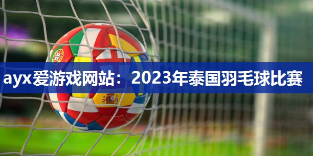 ayx爱游戏网站：2023年泰国羽毛球比赛