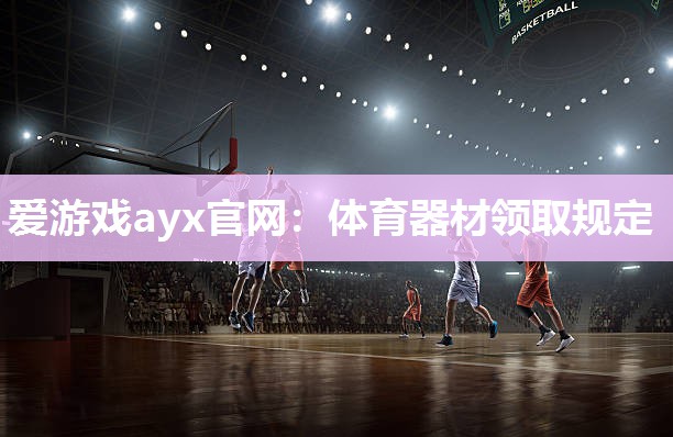 爱游戏ayx官网：体育器材领取规定