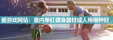爱游戏网站：室内单杠健身器材成人用哪种好_