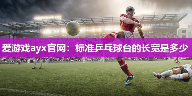 爱游戏ayx官网：标准乒乓球台的长宽是多少