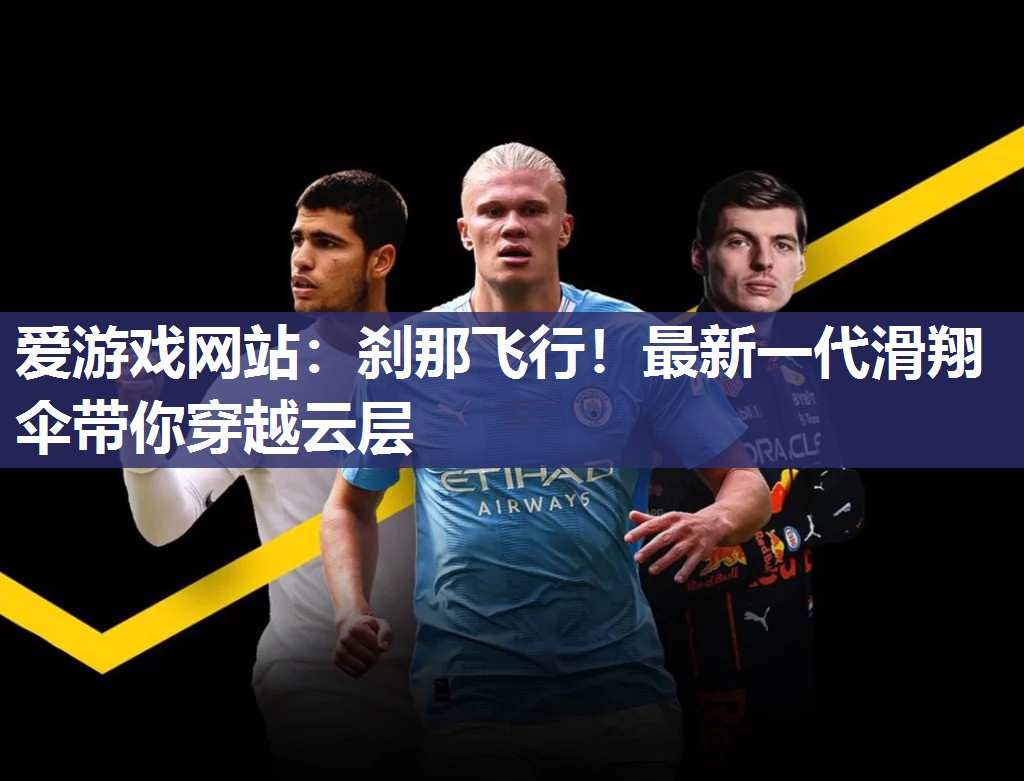 爱游戏网站：刹那飞行！最新一代滑翔伞带你穿越云层