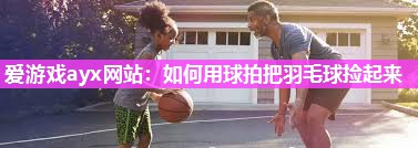 爱游戏ayx网站：如何用球拍把羽毛球捡起来
