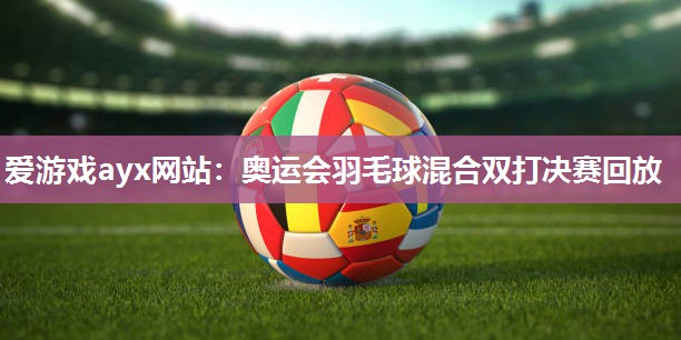 爱游戏ayx网站：奥运会羽毛球混合双打决赛回放