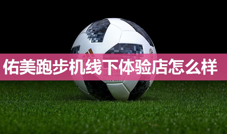 佑美跑步机线下体验店怎么样