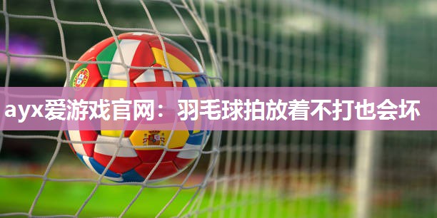 羽毛球拍放着不打也会坏