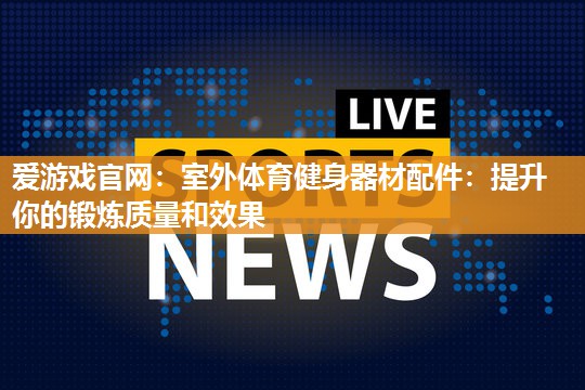 室外体育健身器材配件：提升你的锻炼质量和效果