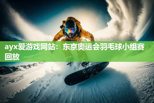 东京奥运会羽毛球小组赛回放