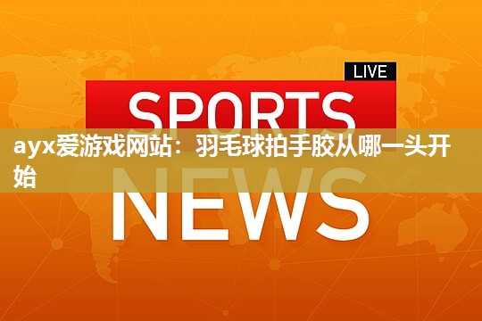 羽毛球拍手胶从哪一头开始