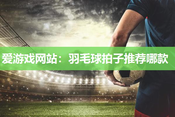羽毛球拍子推荐哪款