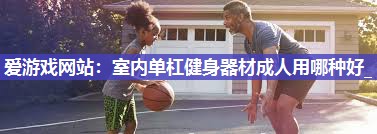室内单杠健身器材成人用哪种好_